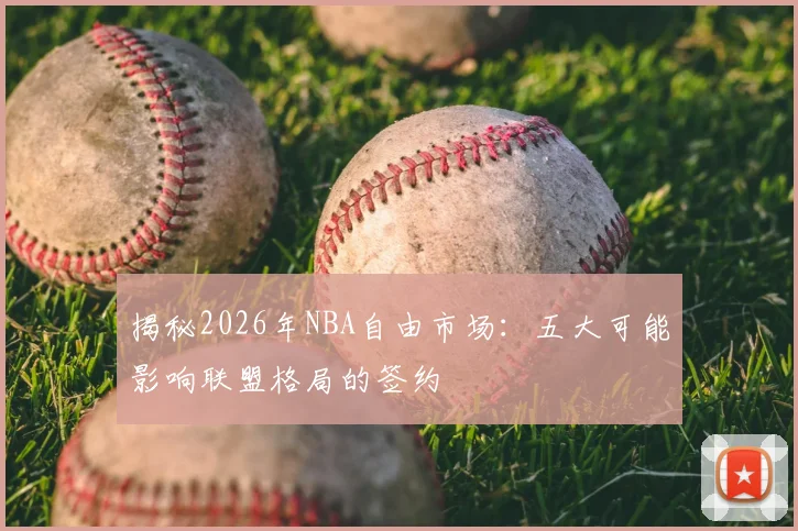 揭秘2026年NBA自由市场：五大可能影响联盟格局的签约