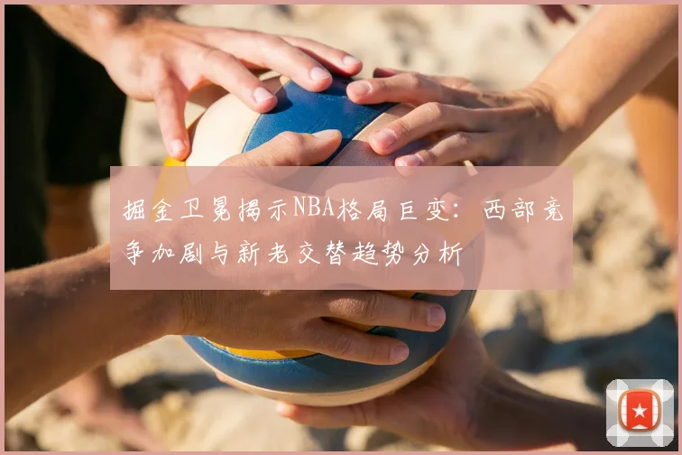 掘金卫冕揭示NBA格局巨变：西部竞争加剧与新老交替趋势分析
