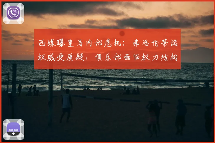 西媒曝皇马内部危机：弗洛伦蒂诺权威受质疑，俱乐部面临权力结构转折点