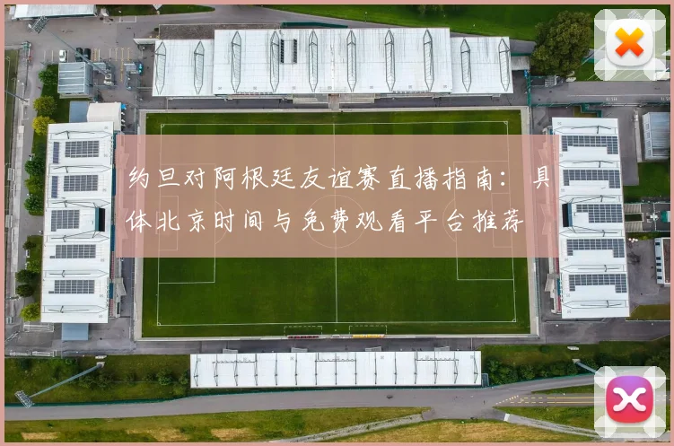 约旦对阿根廷友谊赛直播指南:具体北京时间与免费观看平台推荐