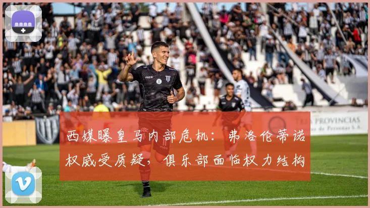 西媒曝皇马内部危机：弗洛伦蒂诺权威受质疑，俱乐部面临权力结构转折点