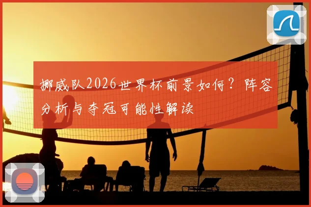 挪威队2026世界杯前景如何?阵容分析与夺冠可能性解读