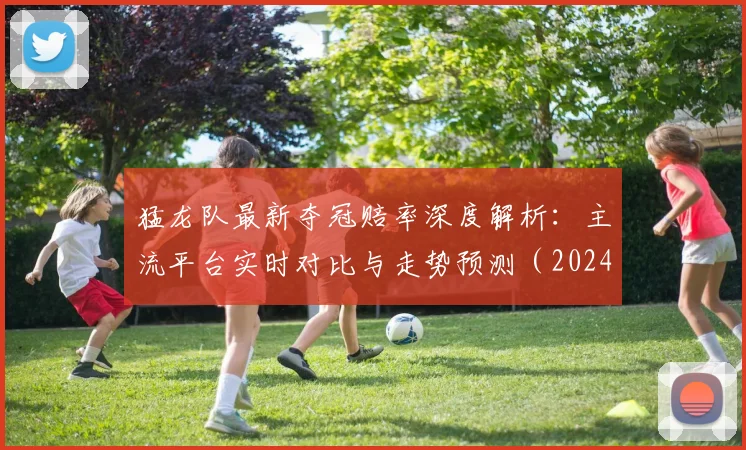 猛龙队最新夺冠赔率深度解析:主流平台实时对比与走势预测(2024赛季)