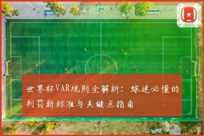 世界杯VAR规则全解析:球迷必懂的判罚新标准与关键点指南