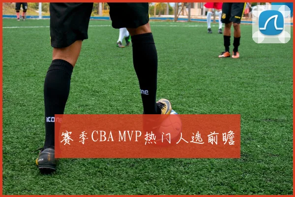 赛季CBA MVP热门人选前瞻