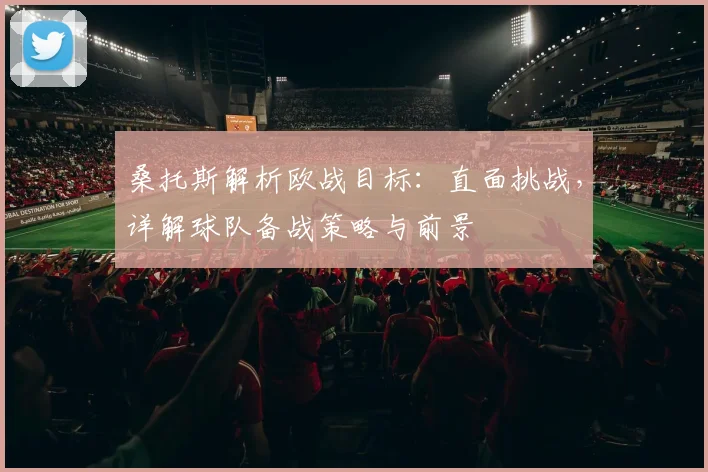 桑托斯解析欧战目标：直面挑战，详解球队备战策略与前景