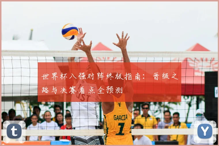 世界杯八强对阵终极指南：晋级之路与决赛看点全预测