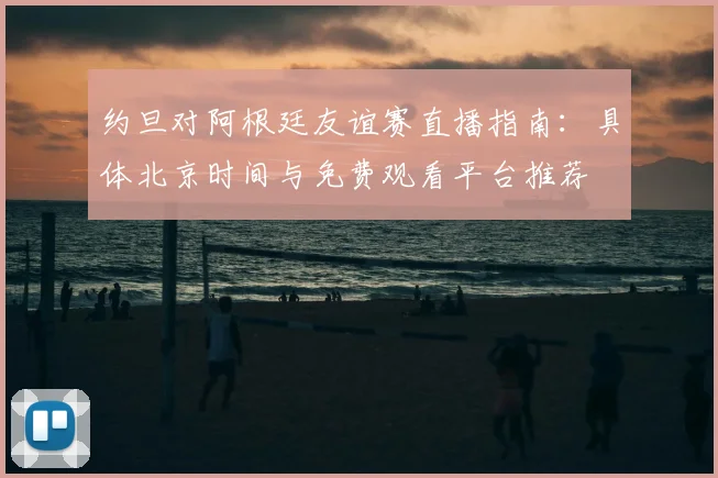 约旦对阿根廷友谊赛直播指南:具体北京时间与免费观看平台推荐