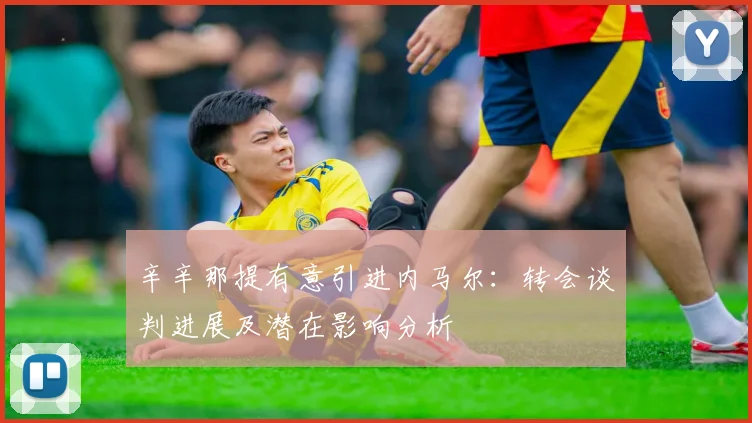 辛辛那提有意引进内马尔:转会谈判进展及潜在影响分析